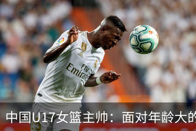 中国U17女篮主帅：面对年龄大的职业俱乐部 队员们打出了团队篮球