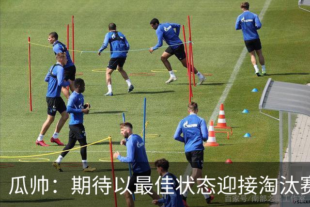 瓜帅：期待以最佳状态迎接淘汰赛 小组赛踢得很顺
